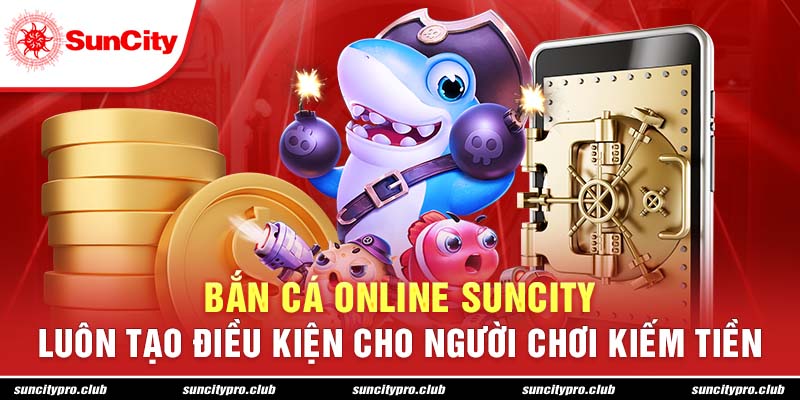 Bắn cá online Suncity luôn tạo điều kiện cho người chơi kiếm tiền