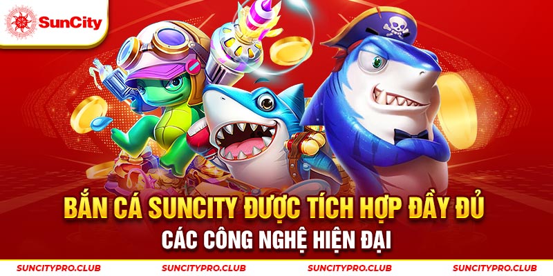 Bắn cá Suncity được tích hợp đầy đủ các công nghệ hiện đại