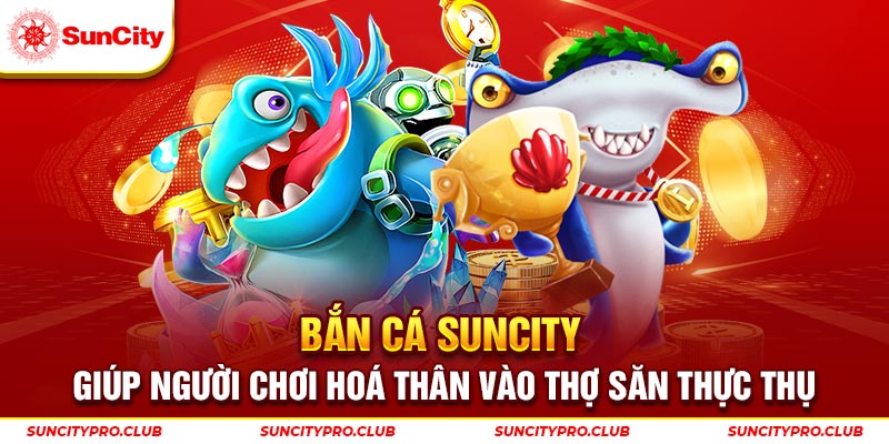 Bắn cá Suncity giúp người chơi hoá thân vào thợ săn thực thụ