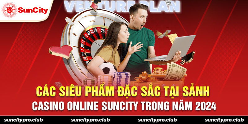 Các siêu phẩm đặc sắc tại sảnh casino online Suncity trong năm 2024