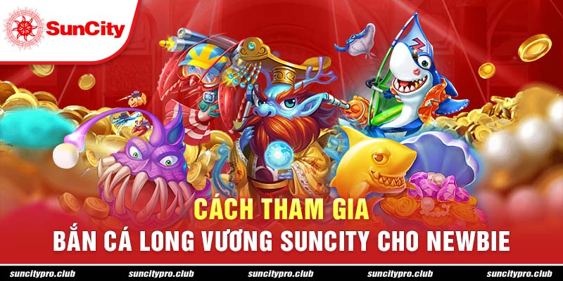 Cách tham gia bắn cá long vương Suncity cho newbie