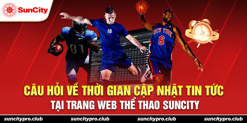 Câu hỏi về thời gian cập nhật tin tức tại trang web thể thao Suncity