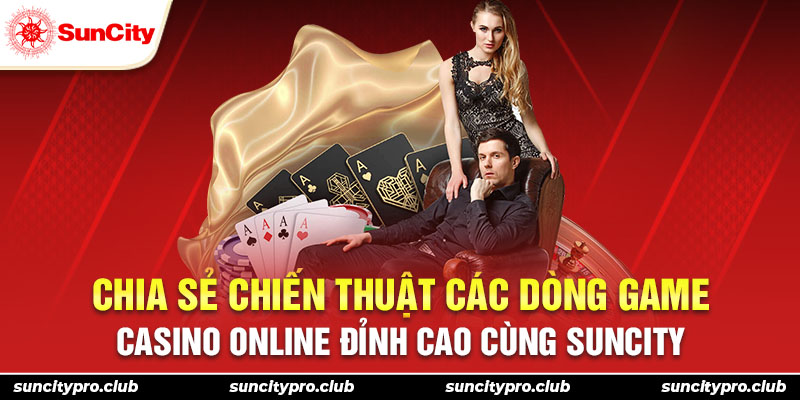 Chia sẻ chiến thuật các dòng game casino online đỉnh cao cùng Suncity