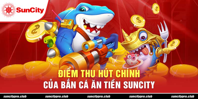 Điểm thu hút chính của bắn cá ăn tiền Suncity