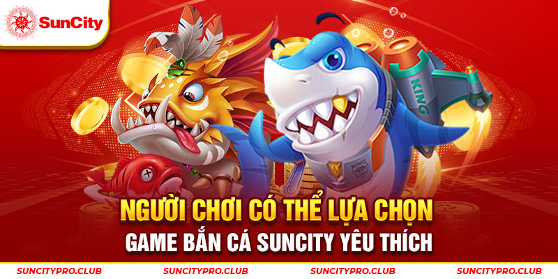 Người chơi có thể lựa chọn game bắn cá Suncity yêu thích