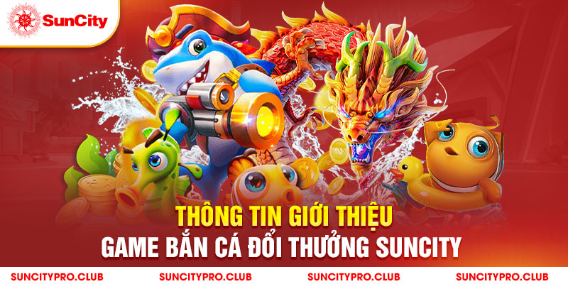 Thông tin giới thiệu game bắn cá đổi thưởng Suncity