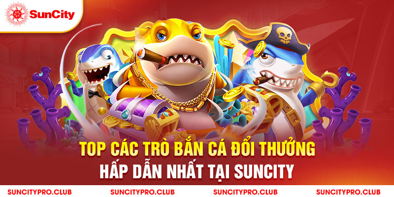 Top các trò bắn cá đổi thưởng hấp dẫn nhất tại Suncity