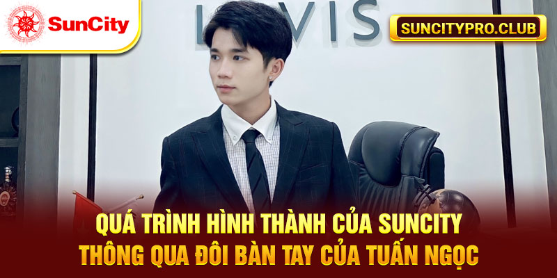 Quá trình hình thành của Suncity thông qua đôi bàn tay của Tuấn Ngọc